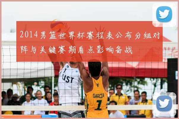 2014男篮世界杯赛程表公布分组对阵与关键赛期看点影响备战