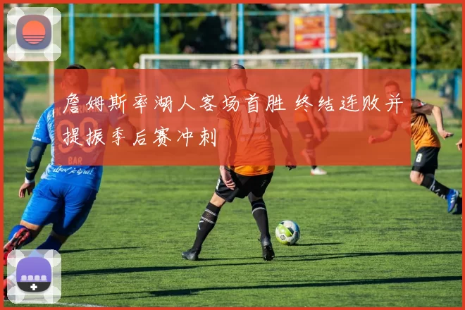詹姆斯率湖人客场首胜 终结连败并提振季后赛冲刺