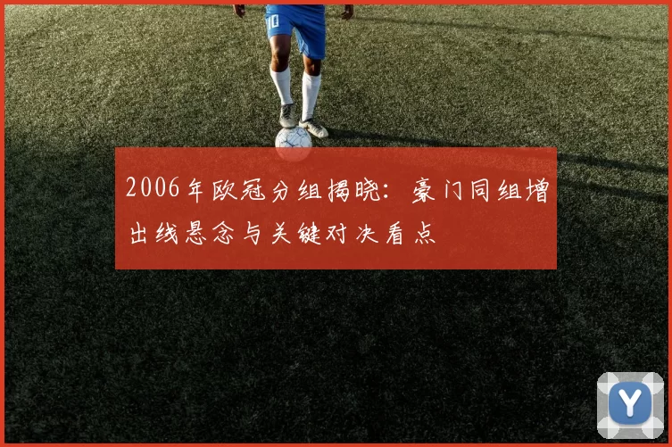 2006年欧冠分组揭晓：豪门同组增出线悬念与关键对决看点