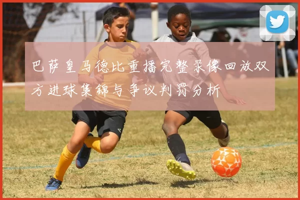巴萨皇马德比重播完整录像回放双方进球集锦与争议判罚分析