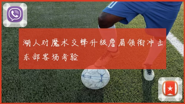 湖人对魔术交锋升级詹眉领衔冲击东部客场考验