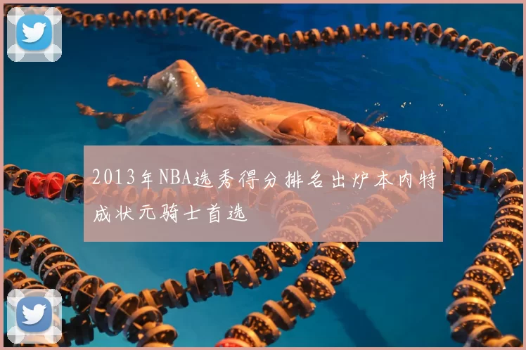 2013年NBA选秀得分排名出炉本内特成状元骑士首选