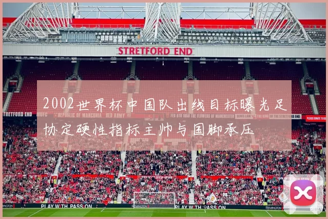 2002世界杯中国队出线目标曝光足协定硬性指标主帅与国脚承压