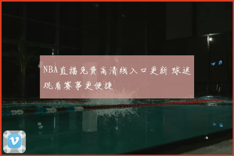 NBA直播免费高清线入口更新 球迷观看赛事更便捷
