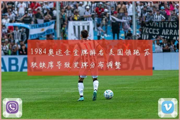 1984奥运会金牌排名 美国领跑 苏联缺席导致奖牌分布调整