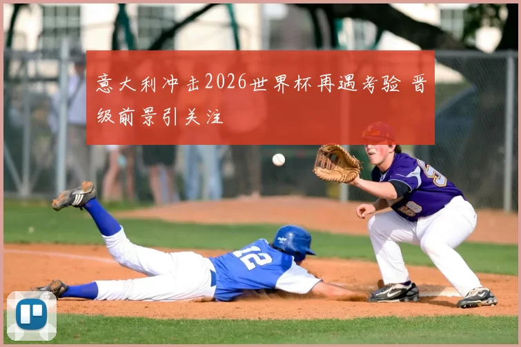 意大利冲击2026世界杯再遇考验 晋级前景引关注