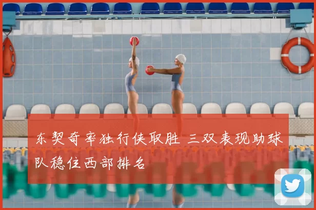 东契奇率独行侠取胜 三双表现助球队稳住西部排名