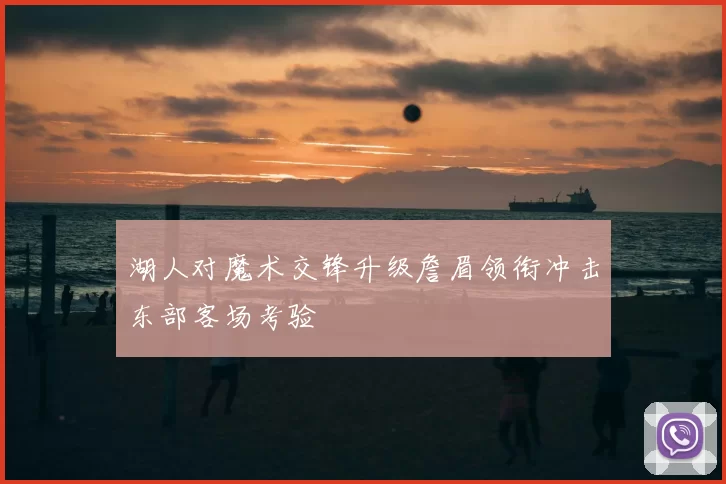 湖人对魔术交锋升级詹眉领衔冲击东部客场考验