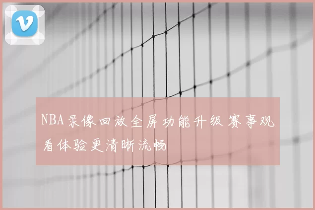 NBA录像回放全屏功能升级 赛事观看体验更清晰流畅