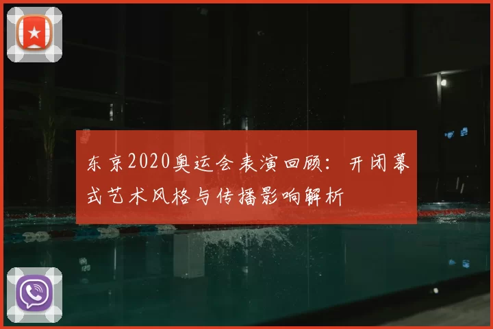 东京2020奥运会表演回顾：开闭幕式艺术风格与传播影响解析