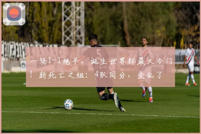 一场1-1绝平,诞生世界杯最大冷门!新死亡之组:4队同分,全乱了
