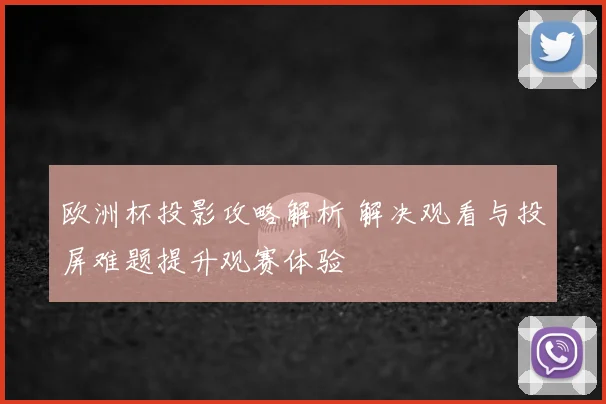 欧洲杯投影攻略解析 解决观看与投屏难题提升观赛体验