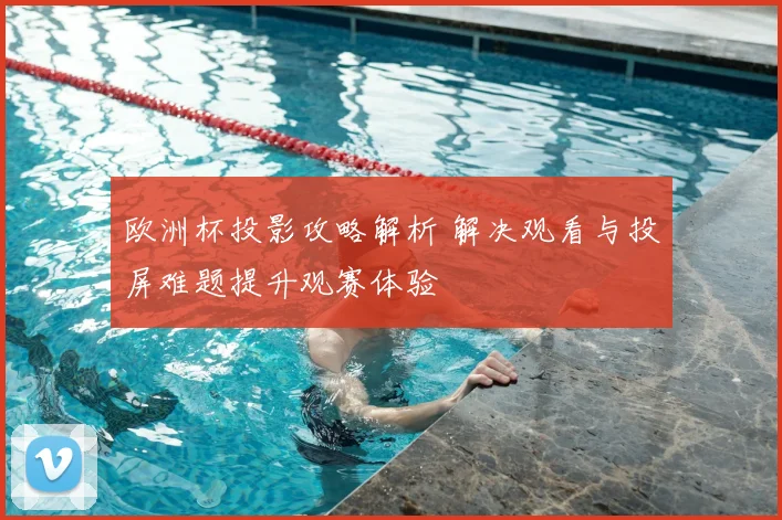 欧洲杯投影攻略解析 解决观看与投屏难题提升观赛体验