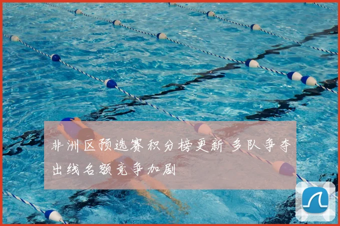 非洲区预选赛积分榜更新 多队争夺出线名额竞争加剧