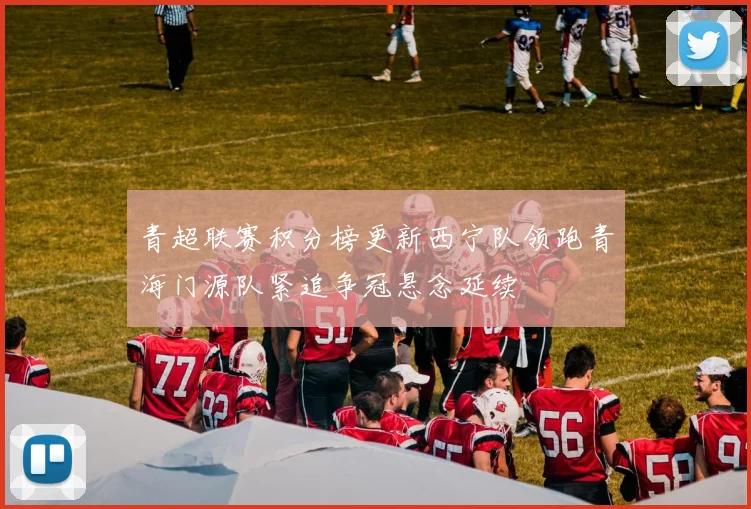 青超联赛积分榜更新西宁队领跑青海门源队紧追争冠悬念延续