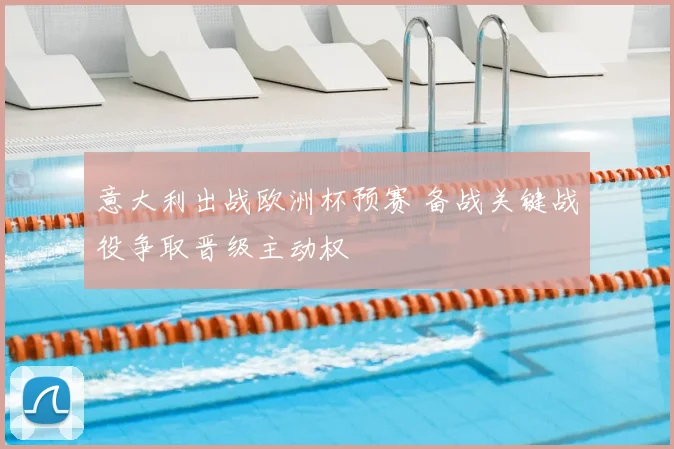 意大利出战欧洲杯预赛 备战关键战役争取晋级主动权