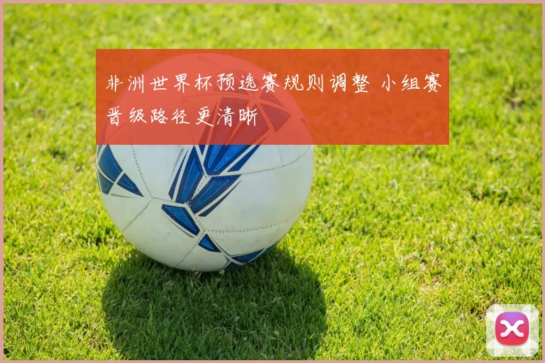 非洲世界杯预选赛规则调整 小组赛晋级路径更清晰