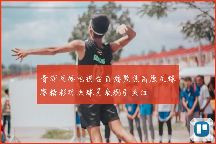 青海网络电视台直播聚焦高原足球赛精彩对决球员表现引关注