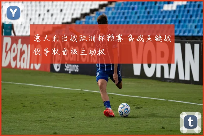 意大利出战欧洲杯预赛 备战关键战役争取晋级主动权