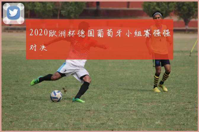 2020欧洲杯德国葡萄牙小组赛强强对决