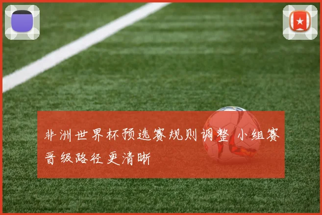 非洲世界杯预选赛规则调整 小组赛晋级路径更清晰