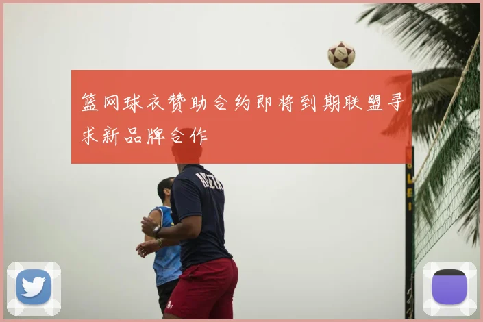 篮网球衣赞助合约即将到期联盟寻求新品牌合作